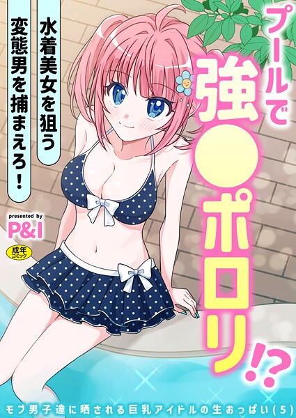 【ギャグ・コメディ】モブ男子達に晒される巨乳アイドルの生おっぱい（5）〜プールで強●ポロリ！？ 水着美女を狙う変態男を捕まえろ！〜｜P＆I