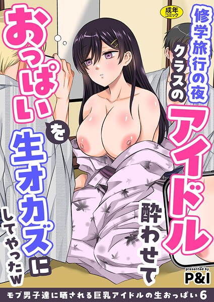 【辱め】モブ男子達に晒される巨乳アイドルの生おっぱい（6）〜修学旅行の夜クラスのアイドル酔わせておっぱいを生オカズにしてやったw〜｜P＆I