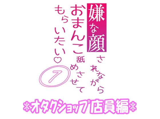 【辱め】嫌な顔されながらおまんこ舐めさせてもらいたい 07 『オタクショップ店員編』｜