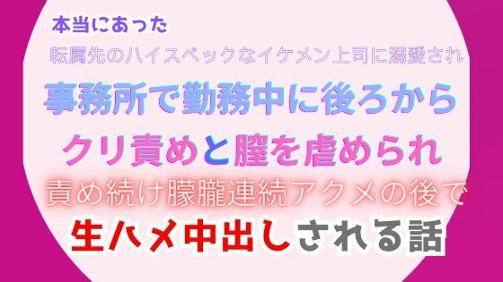 【中出し】本当にあった、転属先のハイスペックなイケメン上司に溺愛され、事務所で勤務中に後ろからクリ責めと膣を虐められ、朦朧連続アクメの後で生ハメ中出しされる話｜