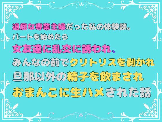 【人妻・主婦】退屈な専業主婦だった私の体験談。パートを始めたら女友達に乱交に誘われ、みんなの前でクリトリスを剥かれ、旦那以外の精子を飲まされ、おまんこに生ハメされた話｜