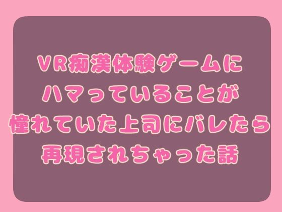 【クンニ】VR痴○体験ゲームにハマっていることが憧れていた上司にバレたら再現されちゃった話｜