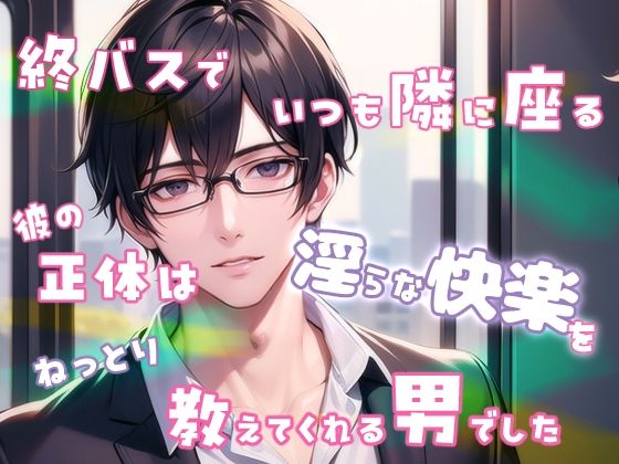 【羞恥】終バスでいつも隣に座る彼の正体は淫らな快楽をねっとり教えてくれる男でした｜