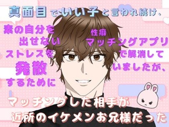 【恋愛】真面目でいい子と言われ続け、素の自分を出せないストレスを発散するために性癖マッチングアプリで解消していましたが、マッチングした相手が近所のイケメンお兄様だった｜