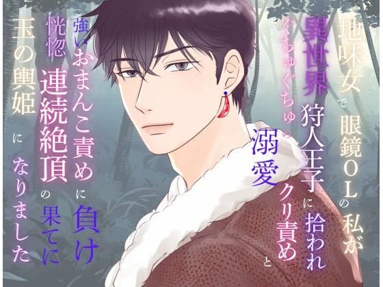 【ファンタジー】地味女で眼鏡OLの私が異世界狩人王子に拾われ、ぐちゅぐちゅの溺愛クリ責めと強いおまんこ責めに負け、恍惚連続絶頂の果てに玉の輿姫になりました｜