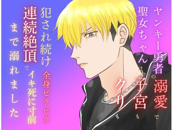 【ファンタジー】ヤンキー勇者の溺愛で聖女ちゃんは子宮もクリも犯●れ続け、全身ビクビク連続絶頂でイキ死に寸前まで溺れました｜