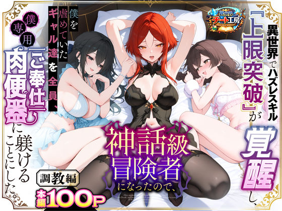 【ファンタジー】異世界でハズレスキル『上限突破』が覚醒して神話級冒険者になったので、僕を虐めていたギャル達を全員、僕専用ご奉仕肉便器に躾けることにした。【調教編】｜異世界チート工房★3.56